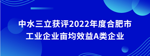 ?中水三立獲評(píng)2022年度合肥市工業(yè)企業(yè)畝均效益A類企業(yè)